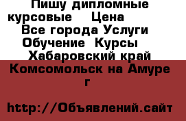 Пишу дипломные курсовые  › Цена ­ 2 000 - Все города Услуги » Обучение. Курсы   . Хабаровский край,Комсомольск-на-Амуре г.